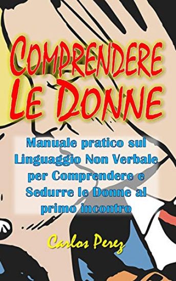 Comprendere Le Donne: Manuale pratico sul Linguaggio Non Verbale per Comprendere e Sedurre le Donne al primo incontro