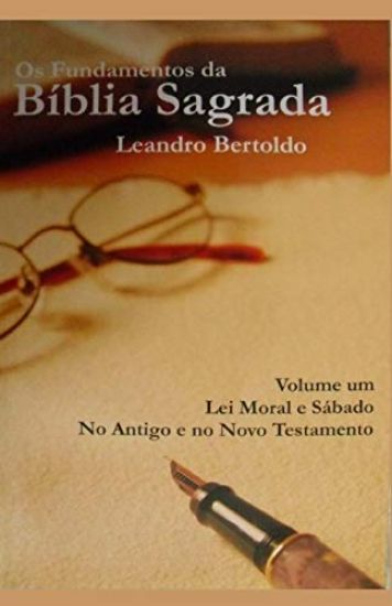 Os Fundamentos da Bíblia Sagrada - volume I: Lei Moral e Sábado. No Antigo e no Novo Testamento.