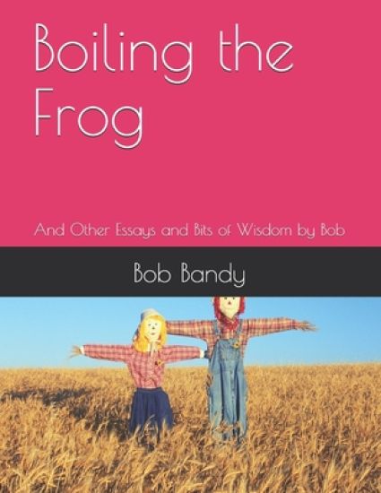 Boiling the Frog: And Other Essays and Bits of Wisdom by Bob