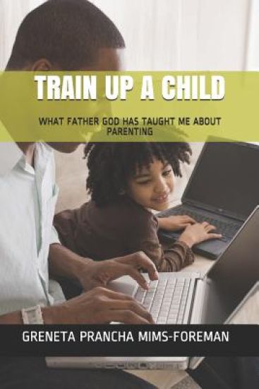 Train Up a Child: What Father God Has Taught Me about Parenting