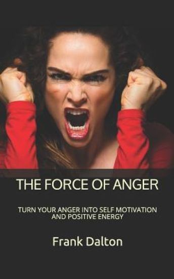 The Force of Anger: Turn Your Anger Into Self Motivation and Positive Energy
