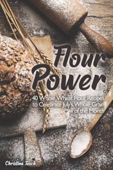 Flour Power: 40 Whole Wheat Flour Recipes to Celebrate July's Whole Grain of the Month