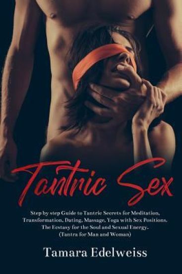 Tantric Sex: Step by Step Guide to Tantric Secrets for Meditation, Transformation, Dating, Massage, Yoga with Sex Positions. The Ec
