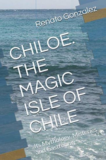 The Magic Island of Chiloe. Chile: Its Mythology, Mysteries and Gastronomy