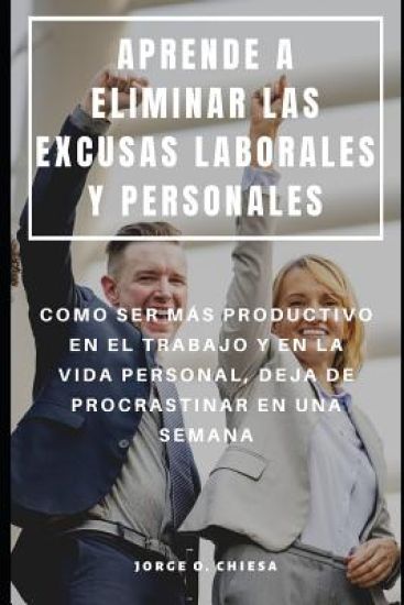 Aprende a Eliminar Las Excusas Laborales Y Personales: Como Ser Más Productivo En El Trabajo Y En La Vida Personal, Deja de Procrastinar En Una Semana