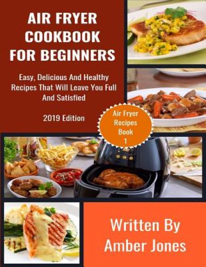Air Fryer Cookbook For Beginners: Easy, Delicious And Healthy Recipes That Will Leave You Full And Satisfied