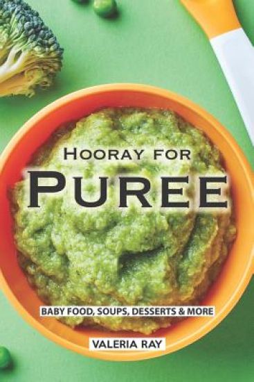Hooray for Puree: Baby Food, Soups, Desserts & More