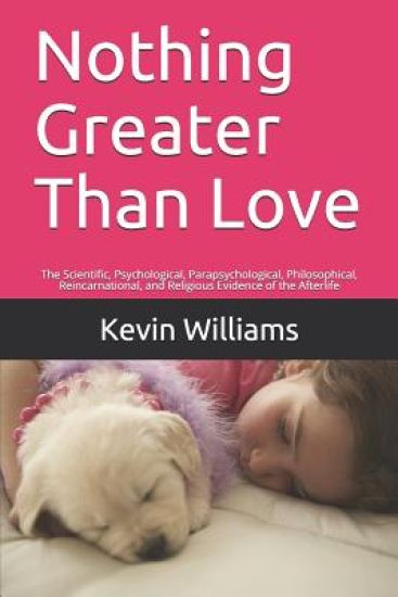 Nothing Greater Than Love: The Scientific, Psychological, Parapsychological, Philosophical, Reincarnational, and Religious Evidence of the Afterlife