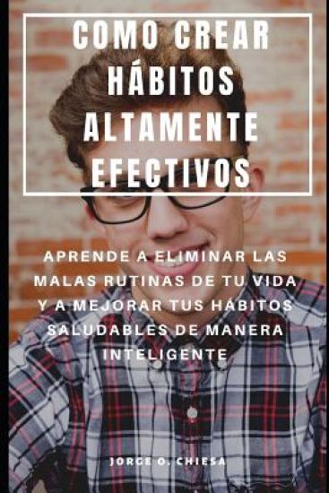 Como Crear Hábitos Altamente Efectivos: Aprende a Eliminar Las Malas Rutinas de Tu Vida Y a Mejorar Tus Hábitos Saludables de Manera Inteligente