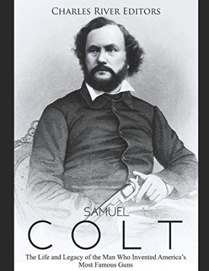 Samuel Colt: The Life and Legacy of the Man Who Invented America's Most Famous Guns