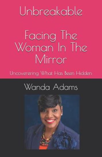 Unbreakable: Facing The Woman In The Mirror: Uncovering What Has Been Hidden