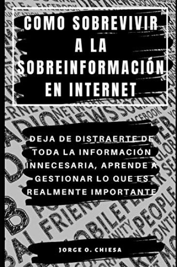 Como Sobrevivir a la Sobreinformación En Internet: Deja de Distraerte de Toda La Información Innecesaria, Aprende a Gestionar Lo Que Es Realmente Impo