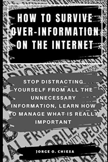 How to Survive Over-Information on the Internet: Stop Distracting Yourself from All the Unnecessary Information, Learn How to Manage What Is Really Im