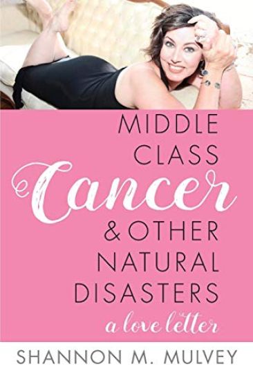 Middle Class Cancer and Other Natural Disasters: A Love Letter... By Shannon M. Mulvey