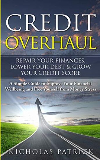 Credit Overhaul - Repair Your Finances, Lower Your Debt & Grow Your Credit Score: A Simple Guide To Improve Your Financial Wellbeing And Free Yourself
