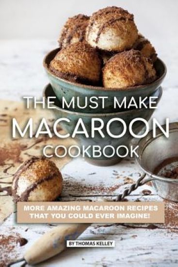 The Must Make Macaroon Cookbook: More Amazing Macaroon Recipes That You Could Ever Imagine!