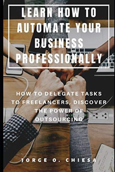 Learn How to Automate Your Business Professionally: How to Delegate Tasks to Freelancers, Discover the Power of Outsourcing