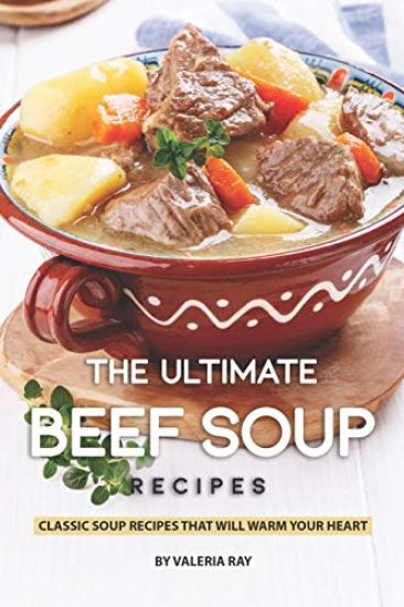 The Ultimate Beef Soup Recipes: Classic Soup Recipes That Will Warm Your Heart