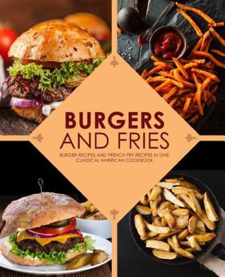 Burgers and Fries: Burger Recipes and French Fry Recipes in One Classical American Cookbook