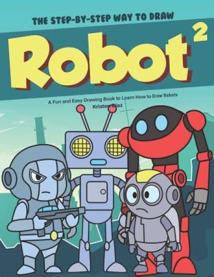 The Step-by-Step Way to Draw Robot 2: A Fun and Easy Drawing Book to Learn How to Draw Robots
