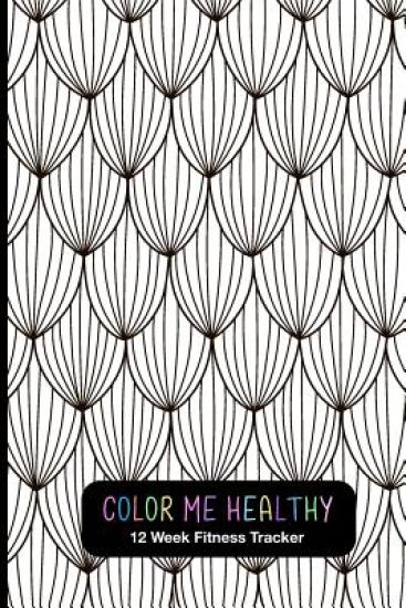 Color Me Healthy 12 Week Fitness Tracker: Fun Weekly Layouts To Record Fitness Progress. Relaxation Coloring Pages For Motivation.