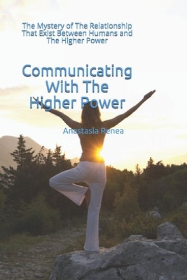 Communicating With The Higher Power: The Mystery of The Relationship That Exist Between Humans and The Higher Power