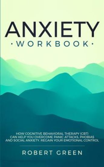Anxiety Workbook: How Cognitive Behavioral Therapy (Cbt) Can Help You Overcome Panic Attacks, Phobias and Social Axiety. Regain Your Emotional Control