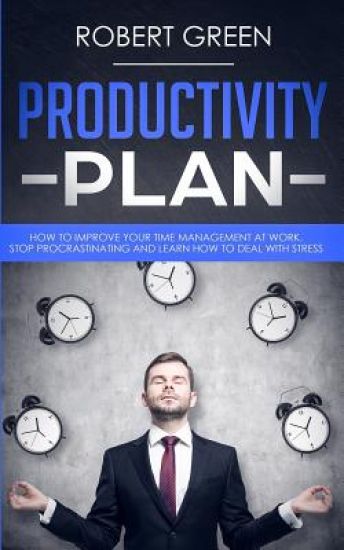 Productivity Plan: How to Improve Your Time Management at Work. Stop Procrastinating and Learn How to Deal with Stress