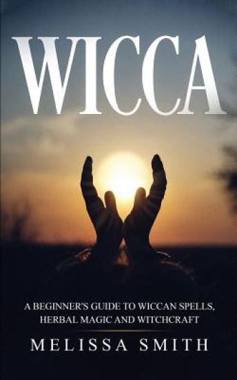 Wicca: A Beginner's Guide to Wiccan Spells, Herbal Magic and Witchcraft