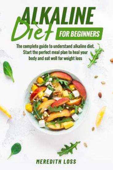 Alkaline diet for beginners: The complete guide to understand Alkaline Diet. Start the perfect meal plan to heal your body and eat well for weight los