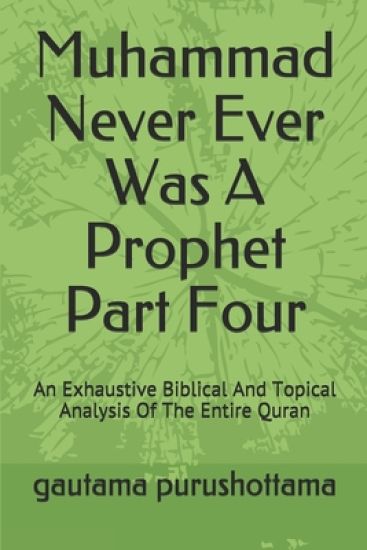 Muhammad Never Ever Was A Prophet Part Four: An Exhaustive Biblical And Topical Analysis Of The Entire Quran