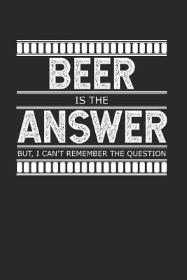Beer is the Answer - But I Can't Remember the Question: A Gag Gift for People Who Love Alcohol