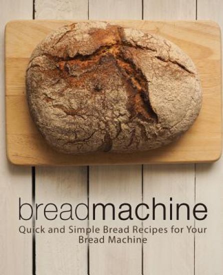 Bread Machine: Quick and Simple Bread Recipes for Your Bread Machine (2nd Edition)