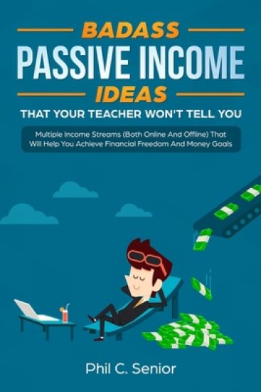 Badass Passive Income Ideas That Your Teacher Won't Tell You: Multiple Income Streams (Both Online And Offline) That Will Help You Achieve Financial F