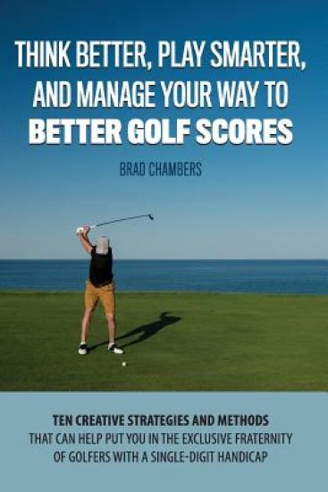Think Better, Play Smarter, and Manage Your Way to Better Golf Scores: Ten creative strategies and methods that can help put you in the exclusive frat