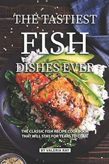The Tastiest Fish Dishes Ever: The Classic Fish Recipe Cookbook That Will Stay for Years to Come