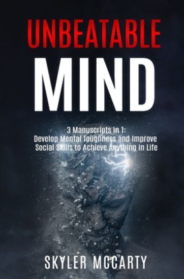 Unbeatable Mind: Develop Mental Toughness And Improve Social Skills To Achieve Anything You Want In Life