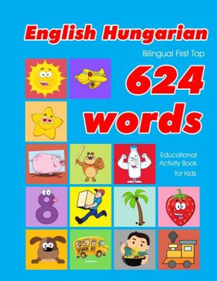 English - Hungarian Bilingual First Top 624 Words Educational Activity Book for Kids: Easy vocabulary learning flashcards best for infants babies todd