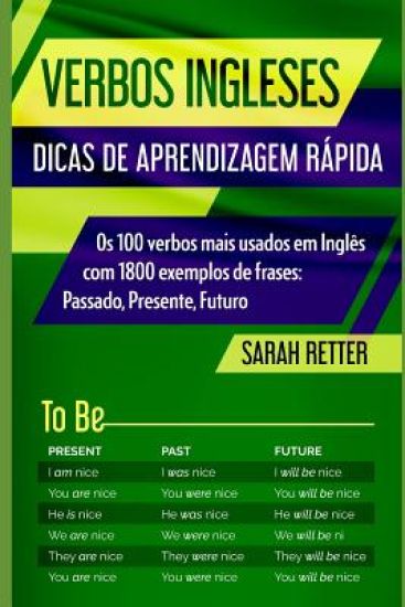 Verbos Ingleses: DICAS DE APRENDIZAGEM RÁPIDA: Os 100 verbos mais usados em Inglês com 1800 exemplos de frases: Passado, Presente, Futuro.