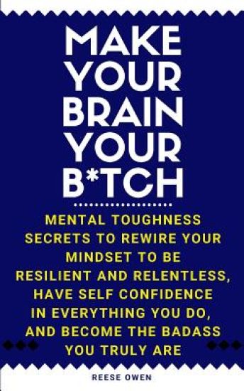 Make Your Brain Your B*tch: Mental Toughness Secrets To Rewire Your Mindset To Be Resilient And Relentless, Have Self Confidence In Everything You