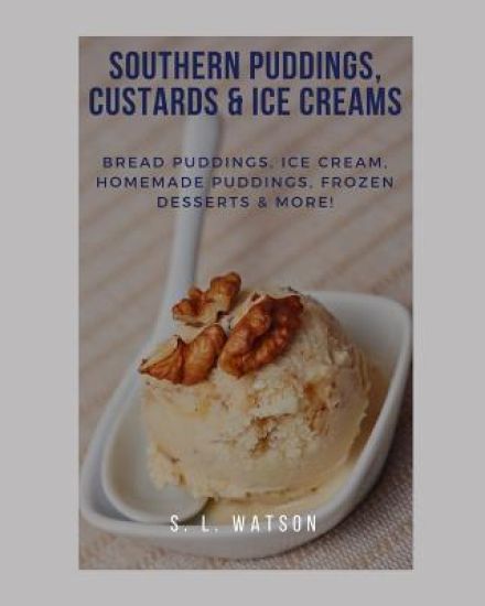 Southern Puddings, Custards & Ice Creams: Bread Puddings, Ice Creams, Homemade Puddings, Frozen Desserts & More!
