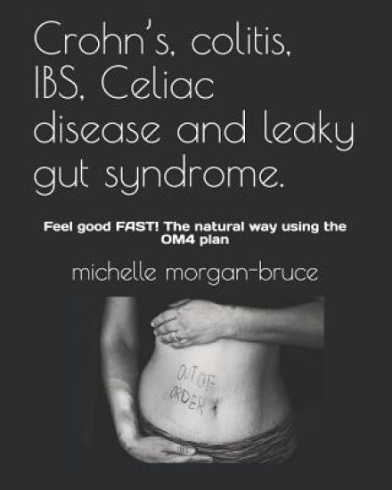 Crohn's, colitis, IBS, Celiac disease and leaky gut syndrome.: Feel good FAST! The natural way using the OM4 plan