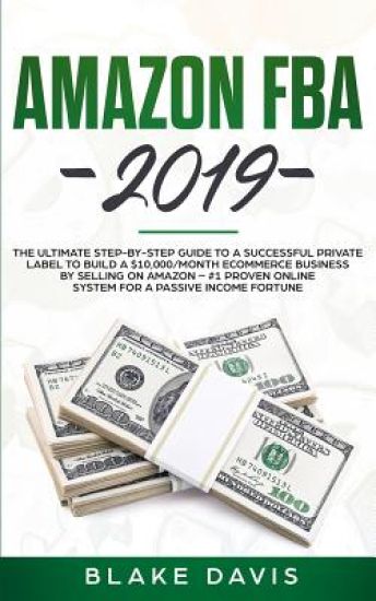 Amazon FBA 2019: The Ultimate Step-by-Step Guide to a Successful Private Label to Build a $10,000/Month E-Commerce Business By Selling