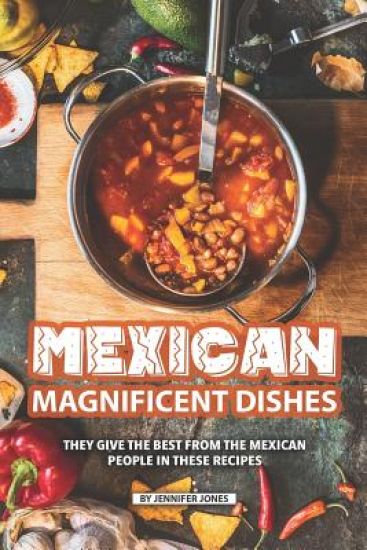 Mexican Magnificent Dishes: They Give the Best from The Mexican People in These Recipes