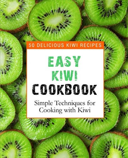 Easy Kiwi Cookbook: 50 Delicious Kiwi Recipes, Simple Techniques for Cooking with Kiwi (2nd Edition)