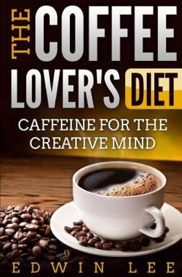The Coffee Lover's Diet: Caffeine for the Creative Mind: The Ultimate Guide to Coffee
