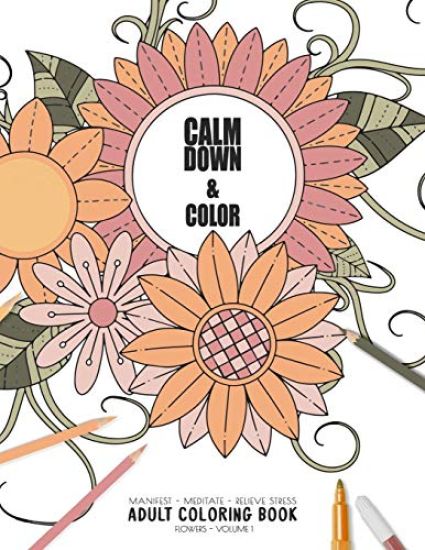 Calm Down & Color - Manifest - Meditate - Relieve Stress - Adult Coloring Book - Flowers Volume 1: Use this coloring book to manifest your dreams, med