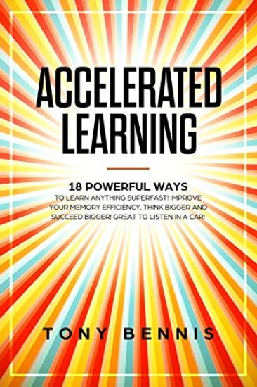 Accelerated Learning: 18 Powerful Ways to Learn Anything Superfast! Improve Your Memory Efficiency. Think Bigger and Succeed Bigger! Great t