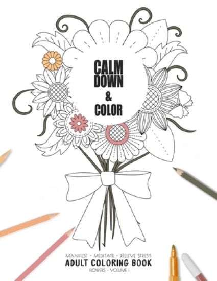Calm Down & Color - Manifest - Meditate - Relieve Stress - Adult Coloring Book - Flowers Volume 1: Use this coloring book to manifest your dreams, med