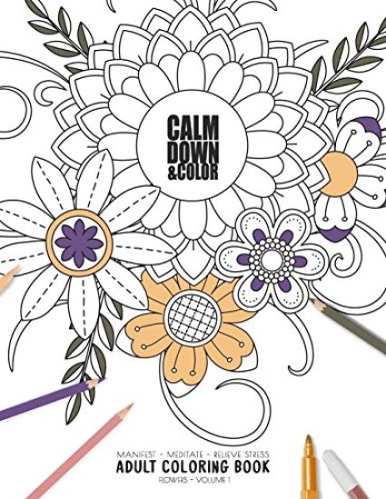 Calm Down & Color - Manifest - Meditate - Relieve Stress - Adult Coloring Book - Flowers Volume 1: Use this coloring book to manifest your dreams, med